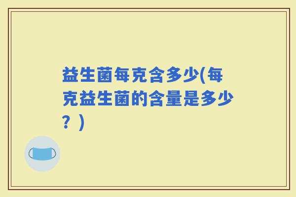 益生菌每克含多少(每克益生菌的含量是多少？)