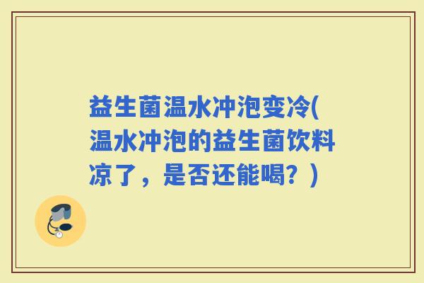 益生菌温水冲泡变冷(温水冲泡的益生菌饮料凉了，是否还能喝？)