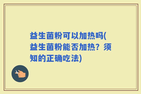 益生菌粉可以加热吗(益生菌粉能否加热？须知的正确吃法)