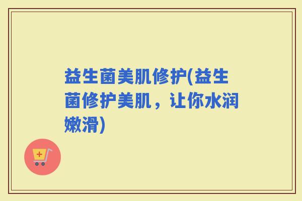 益生菌美肌修护(益生菌修护美肌，让你水润嫩滑)