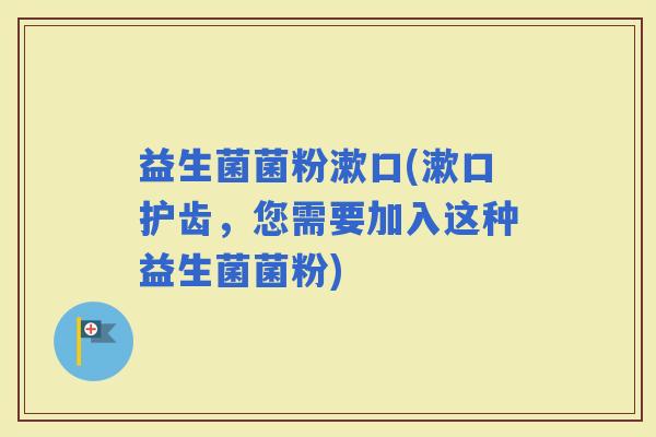 益生菌菌粉漱口(漱口护齿，您需要加入这种益生菌菌粉)