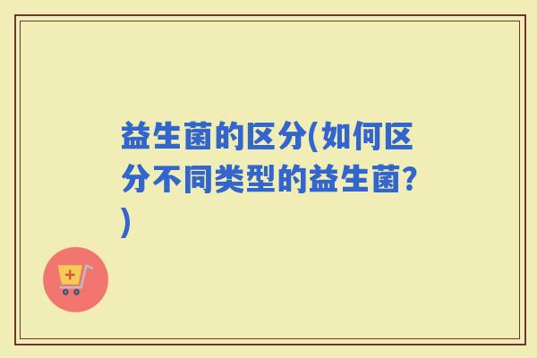 益生菌的区分(如何区分不同类型的益生菌？)