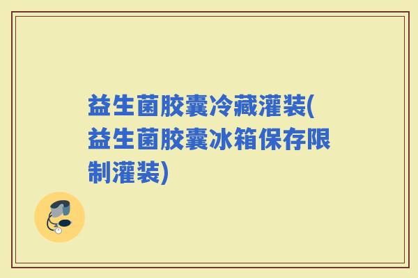 益生菌胶囊冷藏灌装(益生菌胶囊冰箱保存限制灌装)