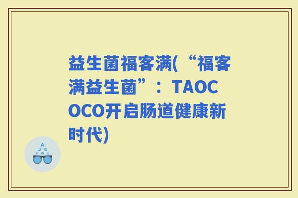 益生菌福客满(“福客满益生菌”：TAOCOCO开启肠道健康新时代)