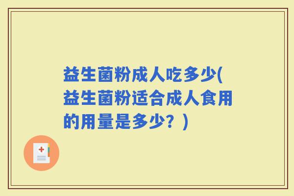 益生菌粉成人吃多少(益生菌粉适合成人食用的用量是多少？)