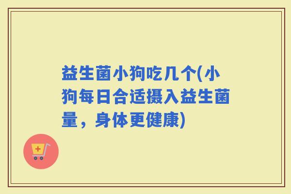 益生菌小狗吃几个(小狗每日合适摄入益生菌量，身体更健康)