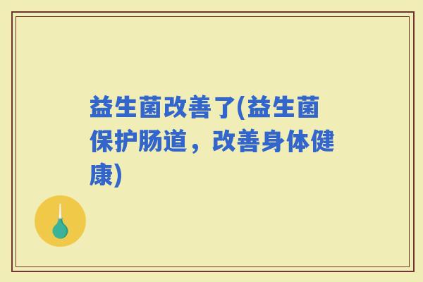 益生菌改善了(益生菌保护肠道，改善身体健康)