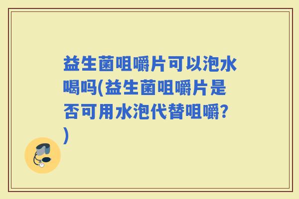 益生菌咀嚼片可以泡水喝吗(益生菌咀嚼片是否可用水泡代替咀嚼？)