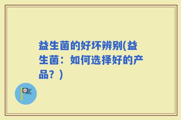 益生菌的好坏辨别(益生菌：如何选择好的产品？)