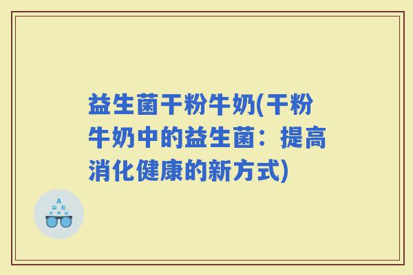 益生菌干粉牛奶(干粉牛奶中的益生菌：提高消化健康的新方式)