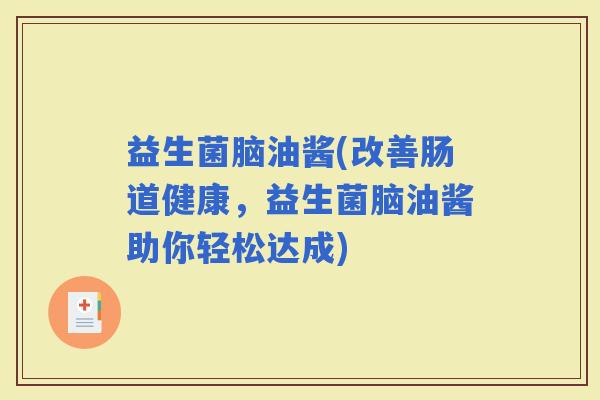 益生菌脑油酱(改善肠道健康，益生菌脑油酱助你轻松达成)