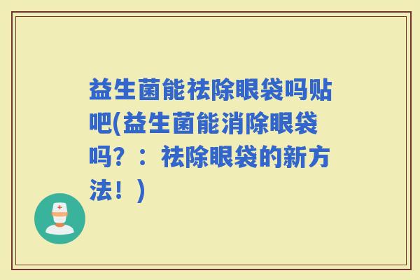 益生菌能祛除眼袋吗贴吧(益生菌能消除眼袋吗？：祛除眼袋的新方法！)
