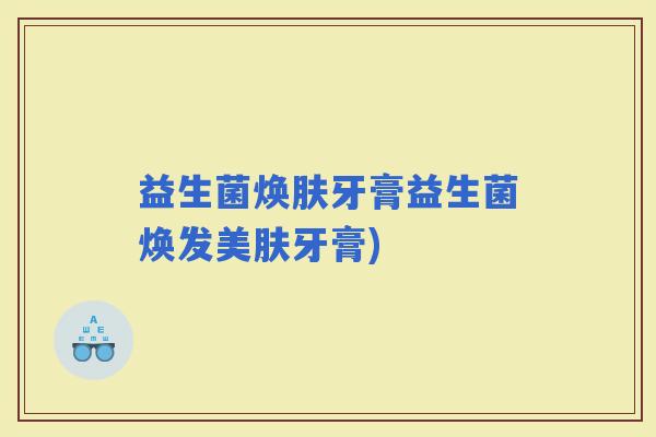 益生菌焕肤牙膏益生菌焕发美肤牙膏)
