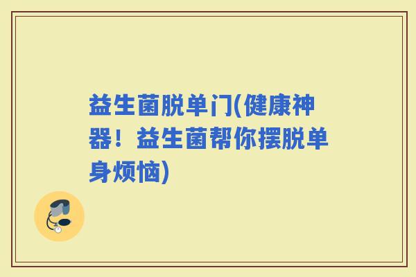 益生菌脱单门(健康神器！益生菌帮你摆脱单身烦恼)