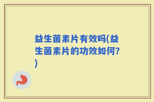 益生菌素片有效吗(益生菌素片的功效如何？)