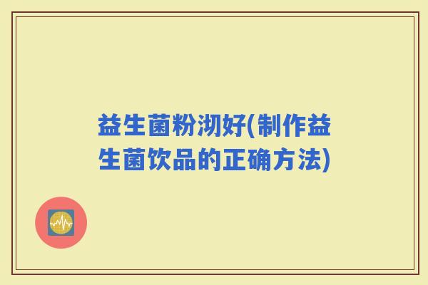 益生菌粉沏好(制作益生菌饮品的正确方法)