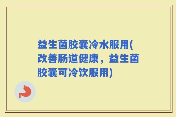 益生菌胶囊冷水服用(改善肠道健康，益生菌胶囊可冷饮服用)