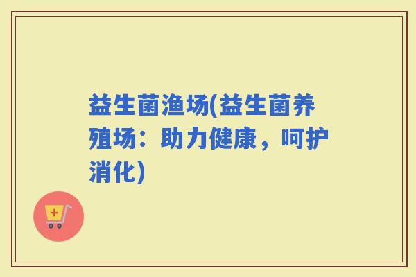 益生菌渔场(益生菌养殖场：助力健康，呵护消化)