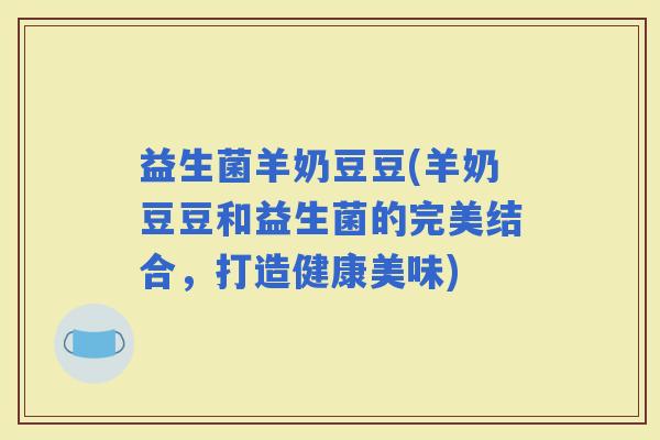益生菌羊奶豆豆(羊奶豆豆和益生菌的完美结合，打造健康美味)