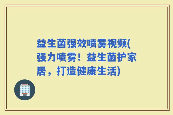 益生菌强效喷雾视频(强力喷雾！益生菌护家居，打造健康生活)