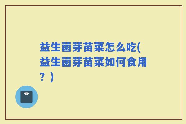 益生菌芽苗菜怎么吃(益生菌芽苗菜如何食用？)