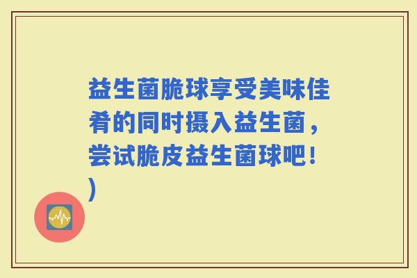 益生菌脆球享受美味佳肴的同时摄入益生菌，尝试脆皮益生菌球吧！)