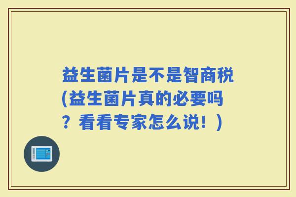 益生菌片是不是智商税(益生菌片真的必要吗？看看专家怎么说！)