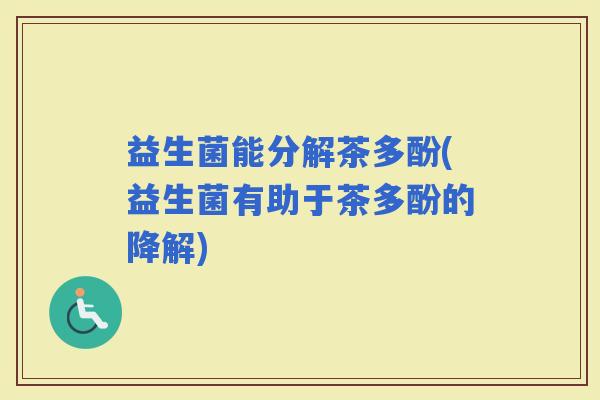 益生菌能分解茶多酚(益生菌有助于茶多酚的降解)