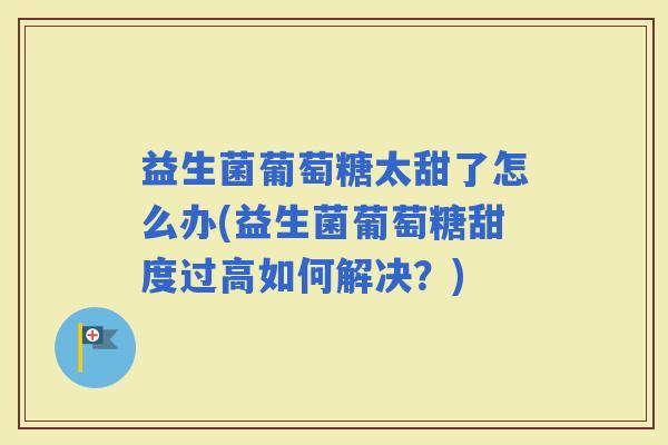 益生菌葡萄糖太甜了怎么办(益生菌葡萄糖甜度过高如何解决？)