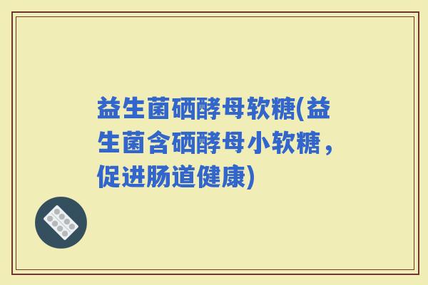 益生菌硒酵母软糖(益生菌含硒酵母小软糖，促进肠道健康)