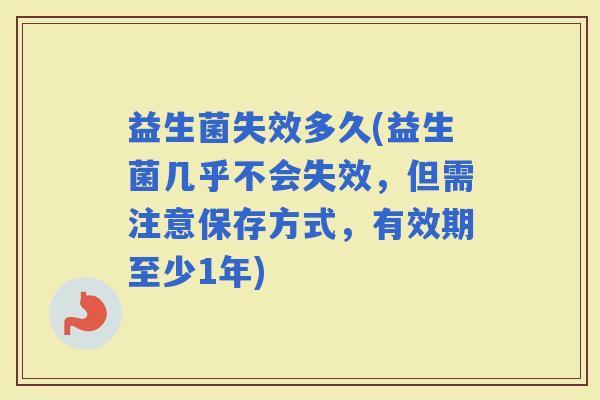 益生菌失效多久(益生菌几乎不会失效，但需注意保存方式，有效期至少1年)