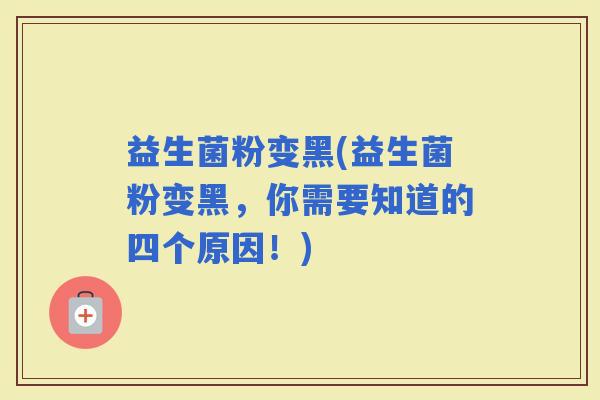 益生菌粉变黑(益生菌粉变黑，你需要知道的四个原因！)