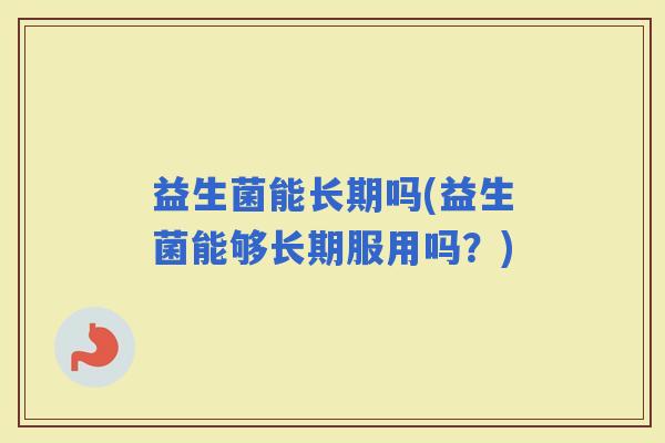 益生菌能长期吗(益生菌能够长期服用吗？)
