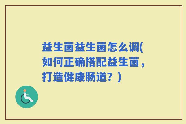 益生菌益生菌怎么调(如何正确搭配益生菌，打造健康肠道？)
