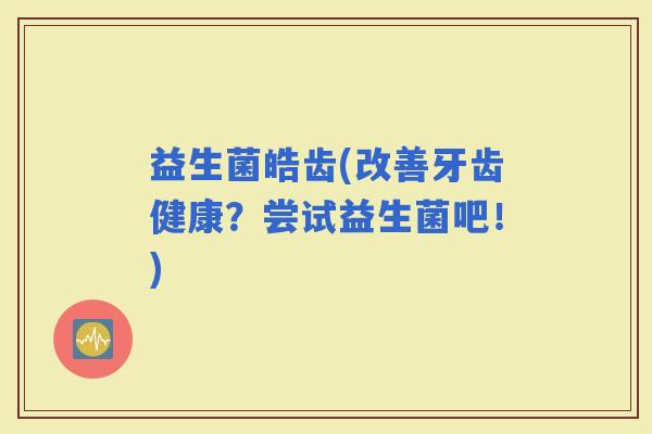 益生菌皓齿(改善牙齿健康？尝试益生菌吧！)