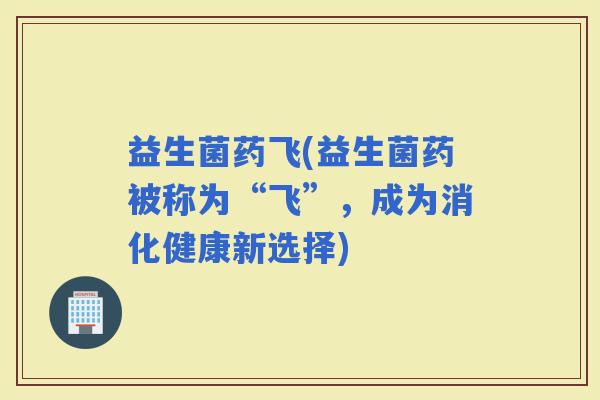 益生菌药飞(益生菌药被称为“飞”，成为消化健康新选择)