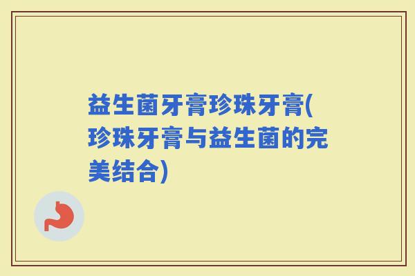 益生菌牙膏珍珠牙膏(珍珠牙膏与益生菌的完美结合)