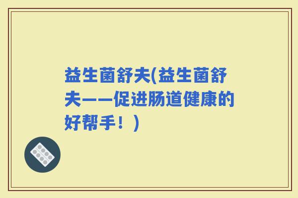 益生菌舒夫(益生菌舒夫——促进肠道健康的好帮手！)
