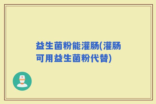 益生菌粉能灌肠(灌肠可用益生菌粉代替)