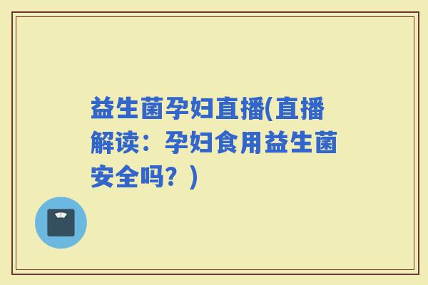 益生菌孕妇直播(直播解读：孕妇食用益生菌安全吗？)