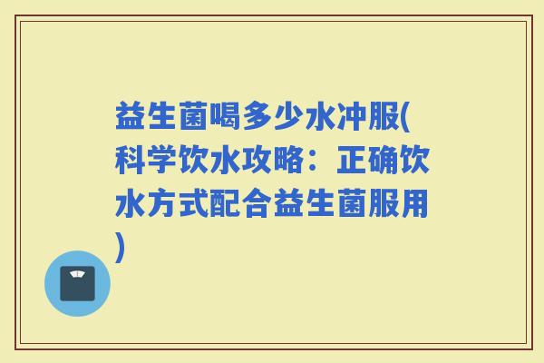 益生菌喝多少水冲服(科学饮水攻略：正确饮水方式配合益生菌服用)