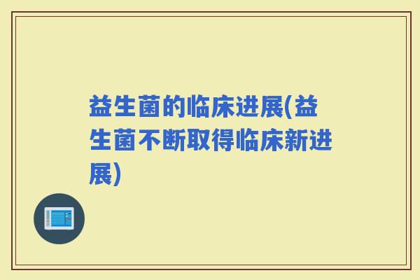 益生菌的临床进展(益生菌不断取得临床新进展)