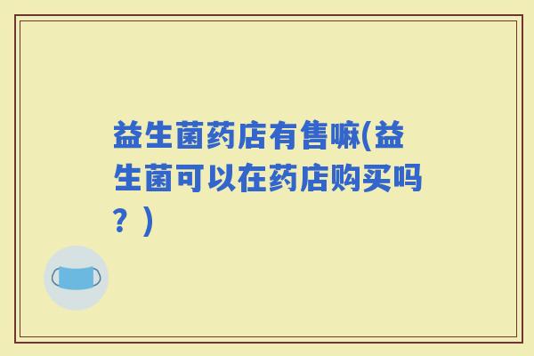 益生菌药店有售嘛(益生菌可以在药店购买吗？)