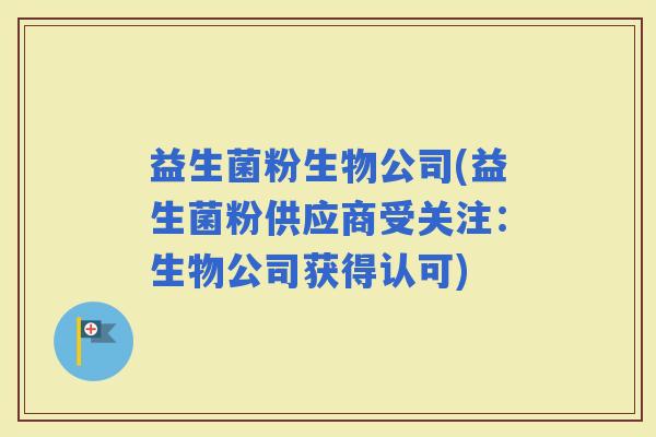益生菌粉生物公司(益生菌粉供应商受关注：生物公司获得认可)