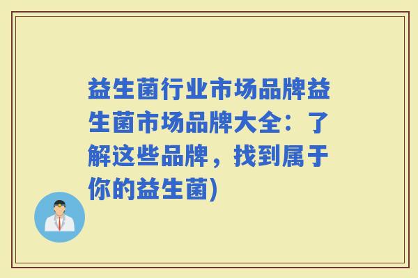 益生菌行业市场品牌益生菌市场品牌大全：了解这些品牌，找到属于你的益生菌)