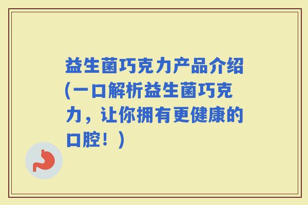 益生菌巧克力产品介绍(一口解析益生菌巧克力，让你拥有更健康的口腔！)