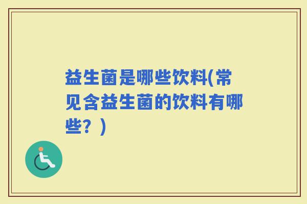 益生菌是哪些饮料(常见含益生菌的饮料有哪些？)