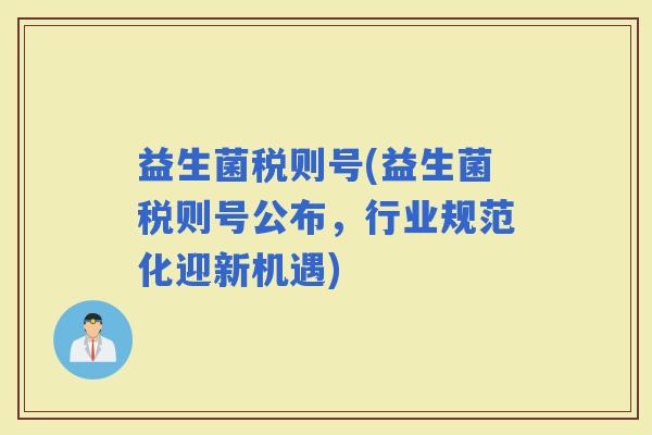 益生菌税则号(益生菌税则号公布，行业规范化迎新机遇)