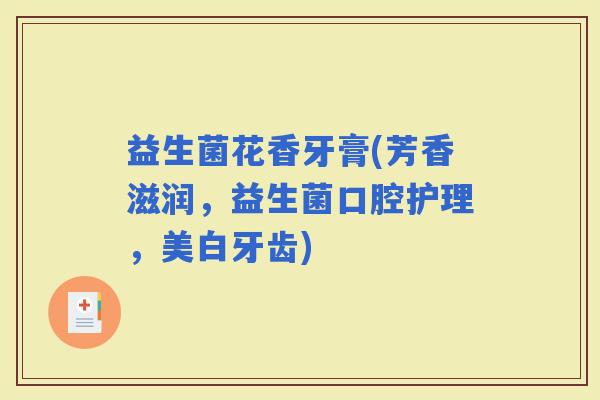 益生菌花香牙膏(芳香滋润，益生菌口腔护理，美白牙齿)