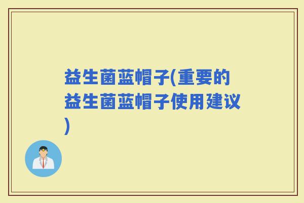 益生菌蓝帽子(重要的益生菌蓝帽子使用建议)